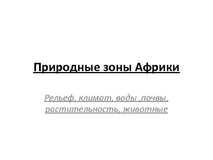 Природные зоны Африки Рельеф, климат, воды , почвы, растительность, животные 