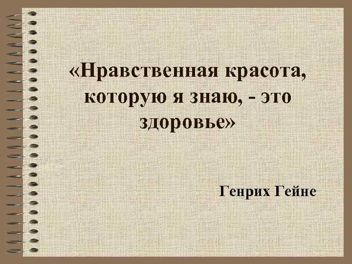  «Нравственная красота, которую я знаю, - это здоровье» Генрих Гейне 