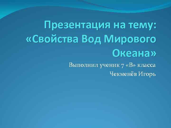 Презентация на тему: «Свойства Вод Мирового Океана» Выполнил ученик 7 «В» класса Чекменёв Игорь