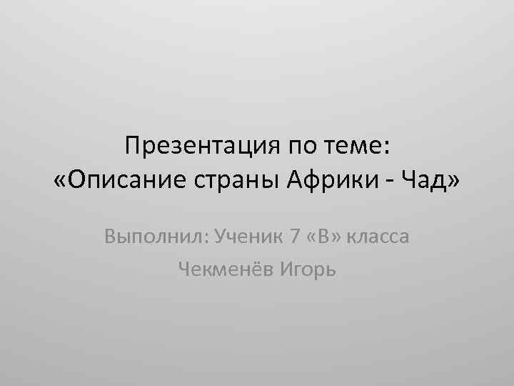 Презентация по теме: «Описание страны Африки - Чад» Выполнил: Ученик 7 «В» класса Чекменёв