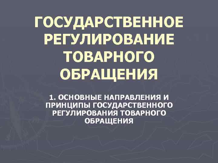 ГОСУДАРСТВЕННОЕ РЕГУЛИРОВАНИЕ ТОВАРНОГО ОБРАЩЕНИЯ 1. ОСНОВНЫЕ НАПРАВЛЕНИЯ И ПРИНЦИПЫ ГОСУДАРСТВЕННОГО РЕГУЛИРОВАНИЯ ТОВАРНОГО ОБРАЩЕНИЯ 