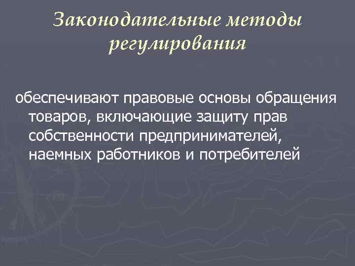 Законодательные методы регулирования обеспечивают правовые основы обращения товаров, включающие защиту прав собственности предпринимателей, наемных