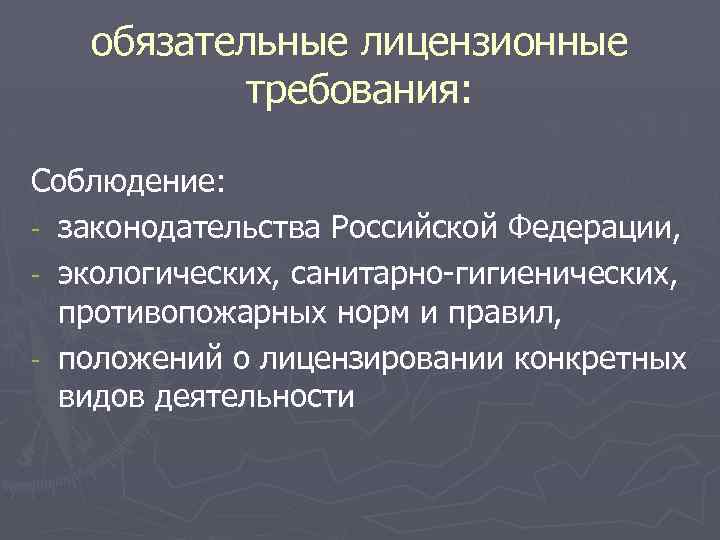 обязательные лицензионные требования: Соблюдение: - законодательства Российской Федерации, - экологических, санитарно-гигиенических, противопожарных норм и
