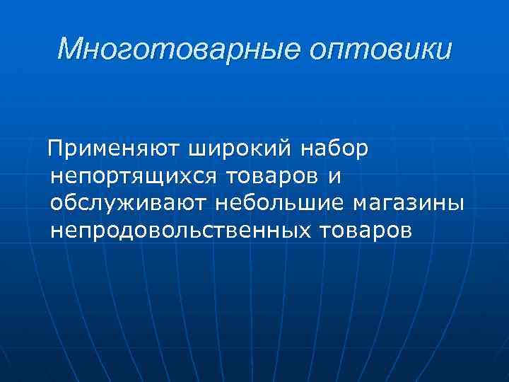 Многотоварные оптовики Применяют широкий набор непортящихся товаров и обслуживают небольшие магазины непродовольственных товаров 