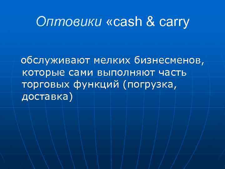 Оптовики «cash & carry обслуживают мелких бизнесменов, которые сами выполняют часть торговых функций (погрузка,