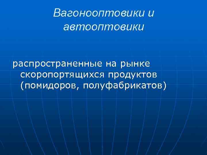 Вагонооптовики и автооптовики распространенные на рынке скоропортящихся продуктов (помидоров, полуфабрикатов) 