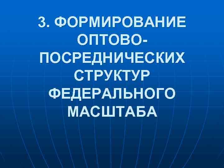 3. ФОРМИРОВАНИЕ ОПТОВОПОСРЕДНИЧЕСКИХ СТРУКТУР ФЕДЕРАЛЬНОГО МАСШТАБА 