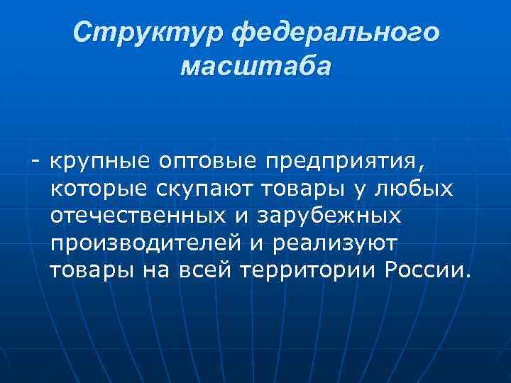 Структур федерального масштаба - крупные оптовые предприятия, которые скупают товары у любых отечественных и