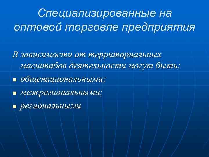 Специализированные на оптовой торговле предприятия В зависимости от территориальных масштабов деятельности могут быть: n