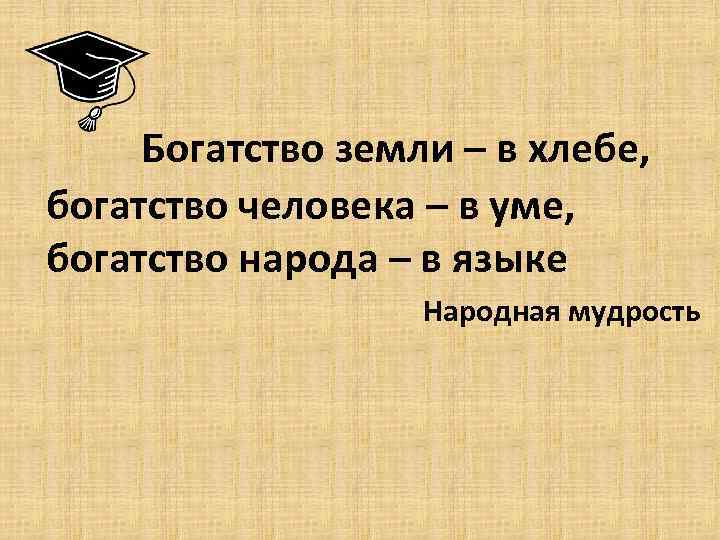  Богатство земли – в хлебе, богатство человека – в уме, богатство народа –