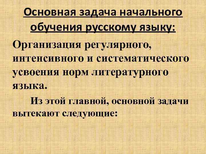 Основная задача начального обучения русскому языку: Организация регулярного, интенсивного и систематического усвоения норм литературного