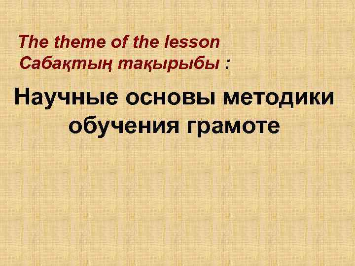  The theme of the lesson Сабақтың тақырыбы : Научные основы методики обучения грамоте