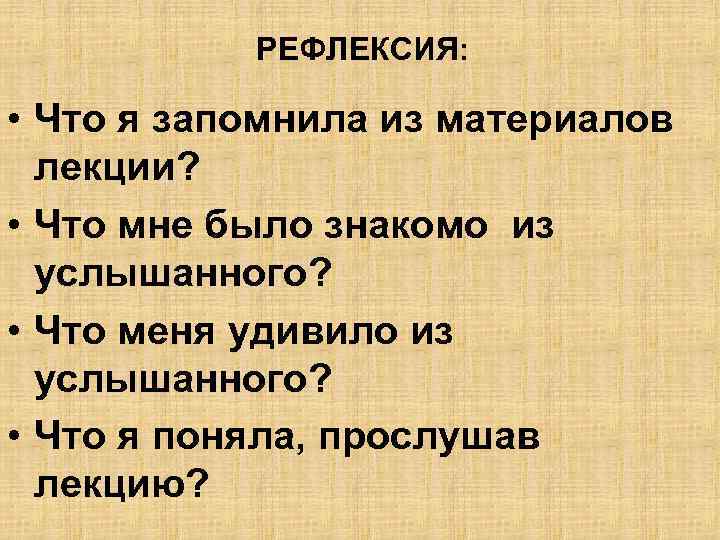 РЕФЛЕКСИЯ: • Что я запомнила из материалов лекции? • Что мне было знакомо из