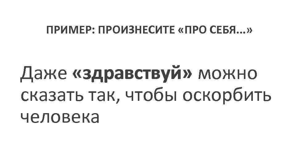 ПРИМЕР: ПРОИЗНЕСИТЕ «ПРО СЕБЯ. . . » "Даже «здравствуй» можно сказать так, чтобы оскорбить