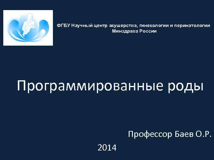 ФГБУ Научный центр акушерства, гинекологии и перинатологии Минздрава России Программированные роды Профессор Баев О.
