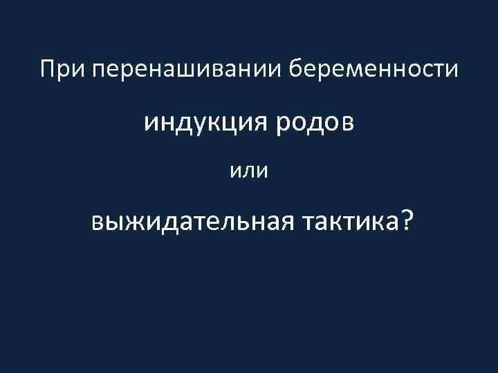 При перенашивании беременности индукция родов или выжидательная тактика? 