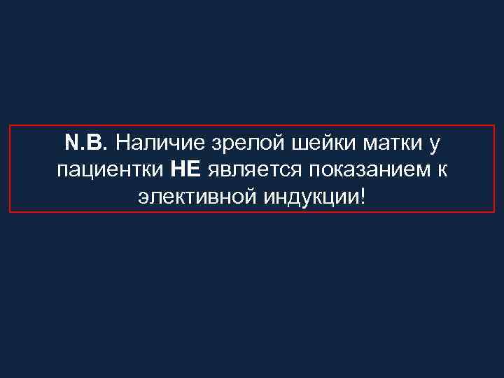 N. B. Наличие зрелой шейки матки у пациентки НЕ является показанием к элективной индукции!
