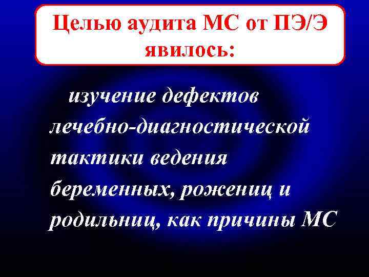 Целью аудита МС от ПЭ/Э явилось: изучение дефектов лечебно-диагностической тактики ведения беременных, рожениц и