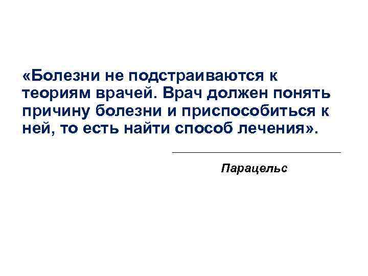  «Болезни не подстраиваются к теориям врачей. Врач должен понять причину болезни и приспособиться