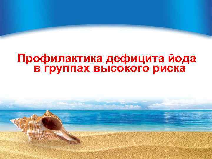 Профилактика дефицита йода в группах высокого риска 
