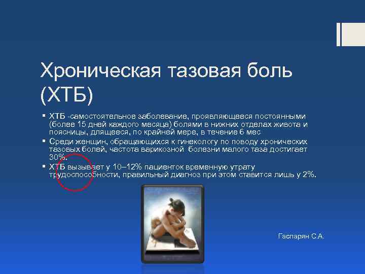 Хроническая тазовая боль (ХТБ) § ХТБ -самостоятельное заболевание, проявляющееся постоянными (более 15 дней каждого