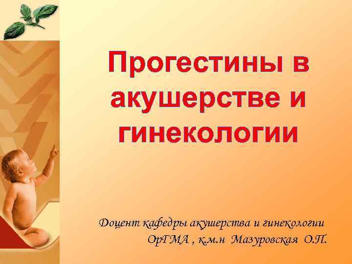 Прогестины в акушерстве и гинекологии Доцент кафедры акушерства и гинекологии Ор. ГМА , к.