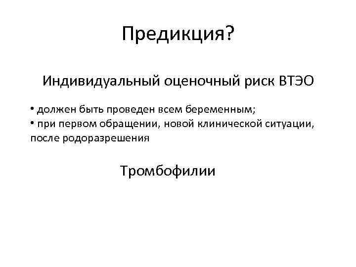 Предикция? Индивидуальный оценочный риск ВТЭО • должен быть проведен всем беременным; • при первом