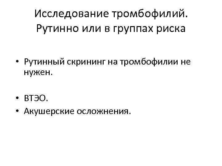 Исследование тромбофилий. Рутинно или в группах риска • Рутинный скрининг на тромбофилии не нужен.