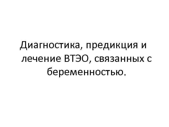 Диагностика, предикция и лечение ВТЭО, связанных с беременностью. 