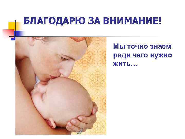 БЛАГОДАРЮ ЗА ВНИМАНИЕ! Мы точно знаем ради чего нужно жить… 