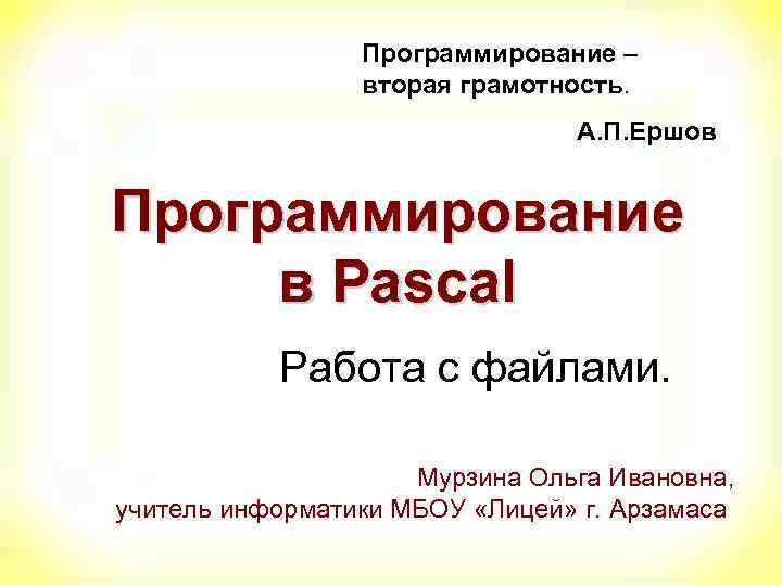 Программирование – вторая грамотность. А. П. Ершов Программирование в Pascal Работа с файлами. Мурзина