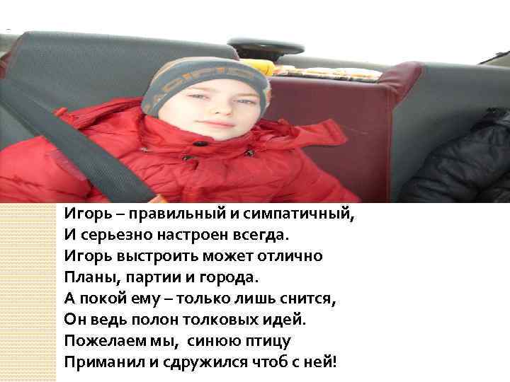 Игорь – правильный и симпатичный, И серьезно настроен всегда. Игорь выстроить может отлично Планы,