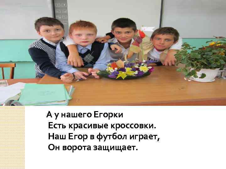 А у нашего Егорки Есть красивые кроссовки. Наш Егор в футбол играет, Он ворота