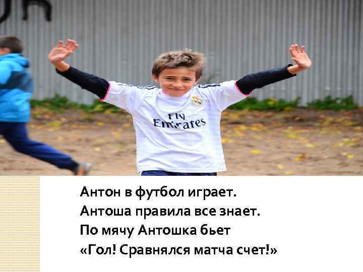 Антон в футбол играет. Антоша правила все знает. По мячу Антошка бьет «Гол! Сравнялся