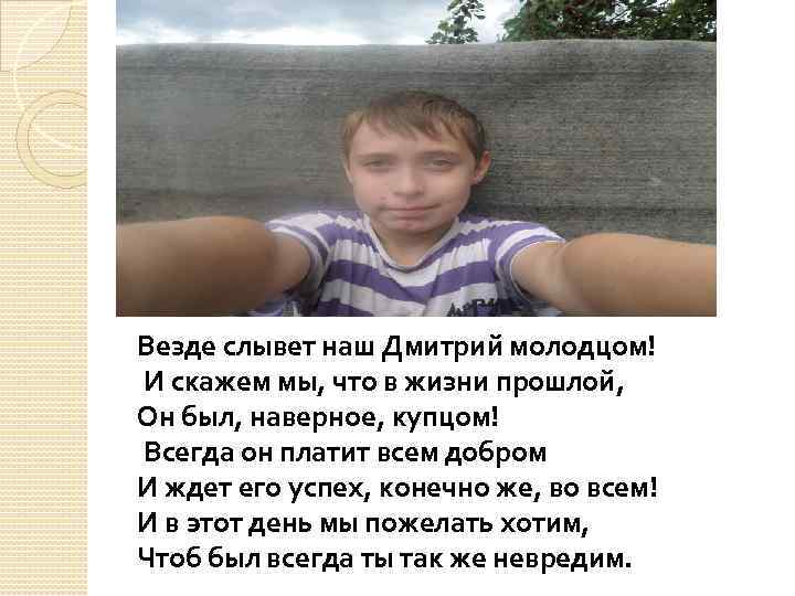 Везде слывет наш Дмитрий молодцом! И скажем мы, что в жизни прошлой, Он был,