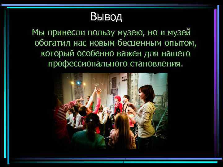 Вывод Мы принесли пользу музею, но и музей обогатил нас новым бесценным опытом, который