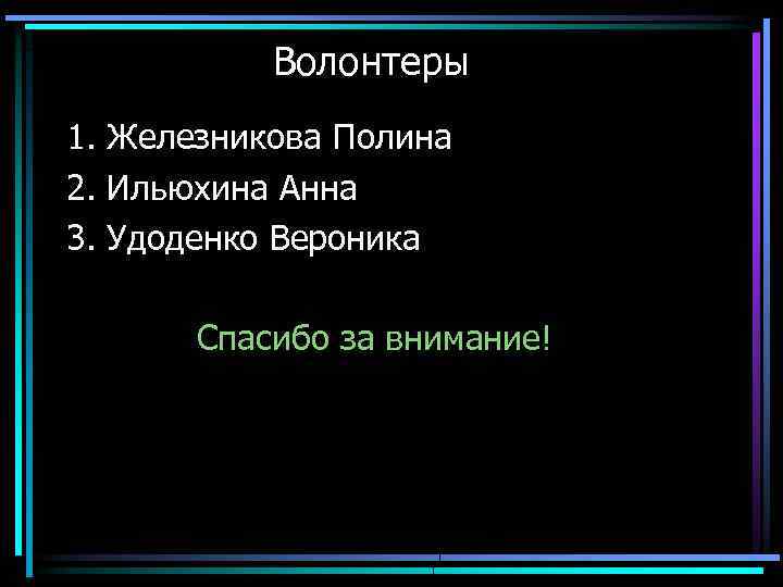 Волонтеры 1. Железникова Полина 2. Ильюхина Анна 3. Удоденко Вероника Спасибо за внимание! 