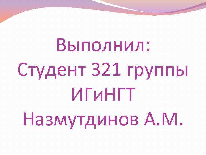 Выполнил: Студент 321 группы ИГи. НГТ Назмутдинов А. М. 