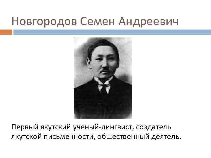 Новгородов Семен Андреевич Первый якутский ученый-лингвист, создатель якутской письменности, общественный деятель. 