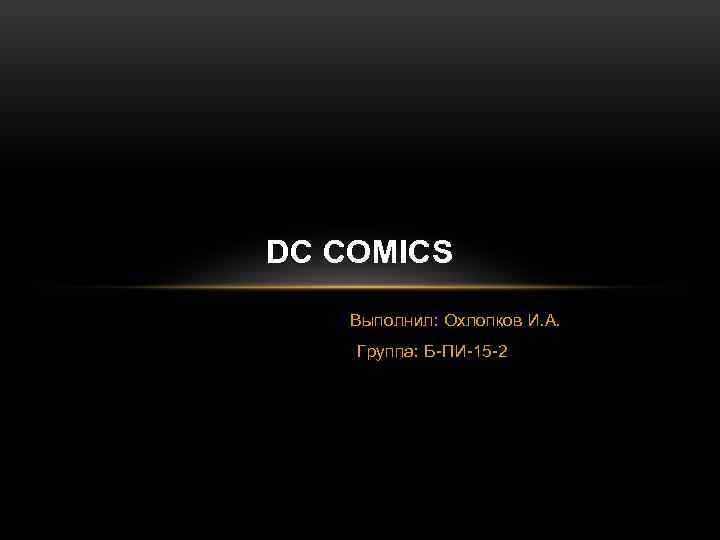 DC COMICS Выполнил: Охлопков И. А. Группа: Б-ПИ-15 -2 