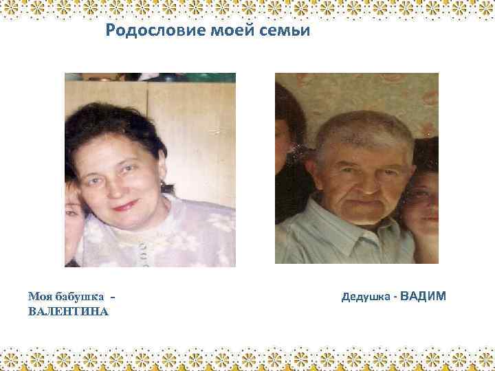 Родословие моей семьи Моя бабушка ВАЛЕНТИНА Дедушка - ВАДИМ 