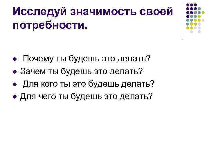 Исследуй значимость своей потребности. l l Почему ты будешь это делать? Зачем ты будешь