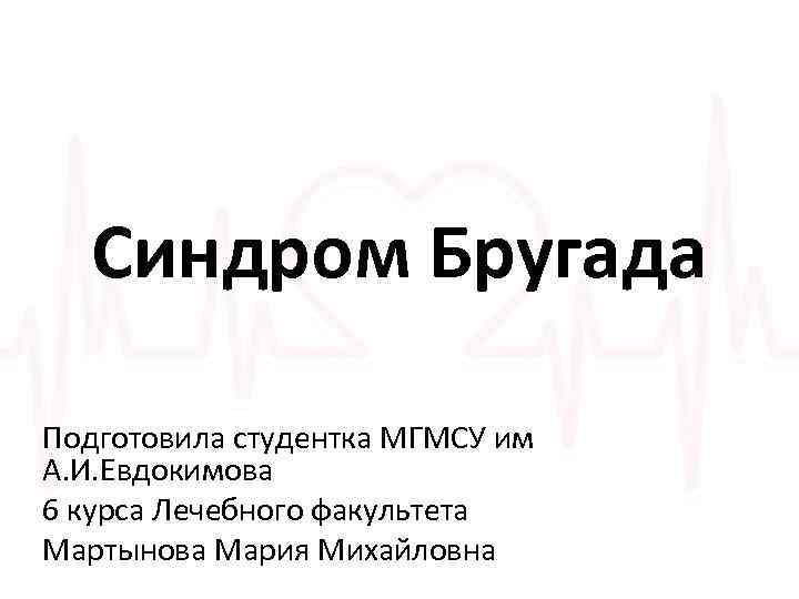 Синдром Бругада Подготовила студентка МГМСУ им А. И. Евдокимова 6 курса Лечебного факультета Мартынова