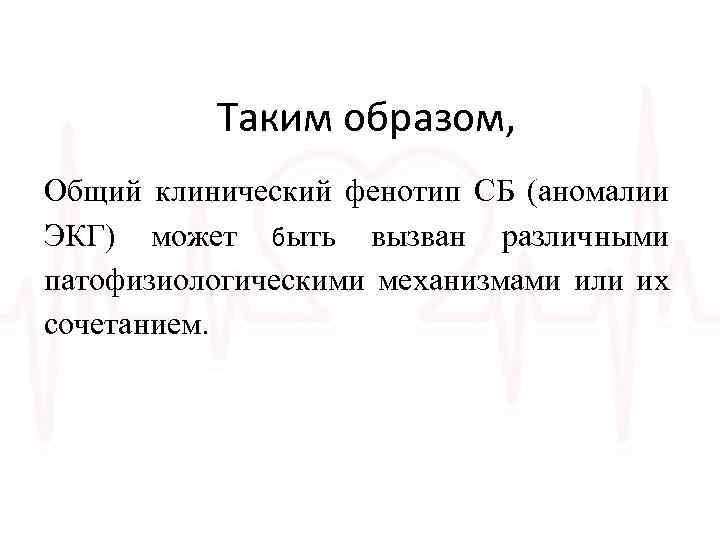 Таким образом, Общий клинический фенотип СБ (аномалии ЭКГ) может быть вызван различными патофизиологическими механизмами