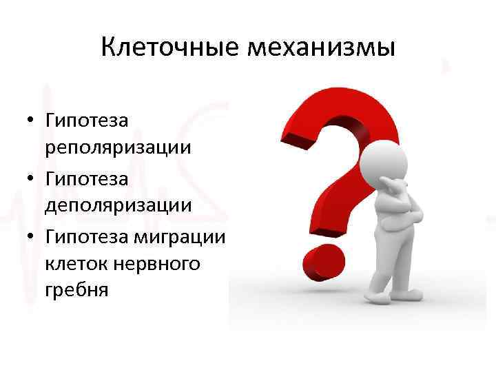 Клеточные механизмы • Гипотеза реполяризации • Гипотеза деполяризации • Гипотеза миграции клеток нервного гребня