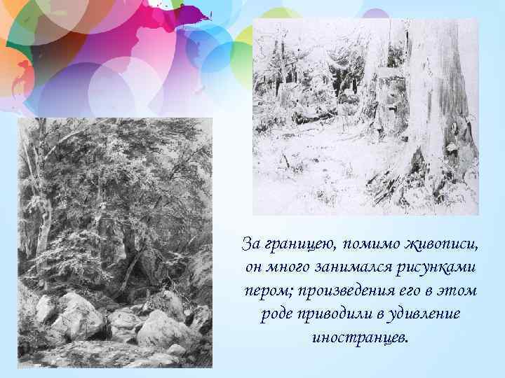 За границею, помимо живописи, он много занимался рисунками пером; произведения его в этом роде