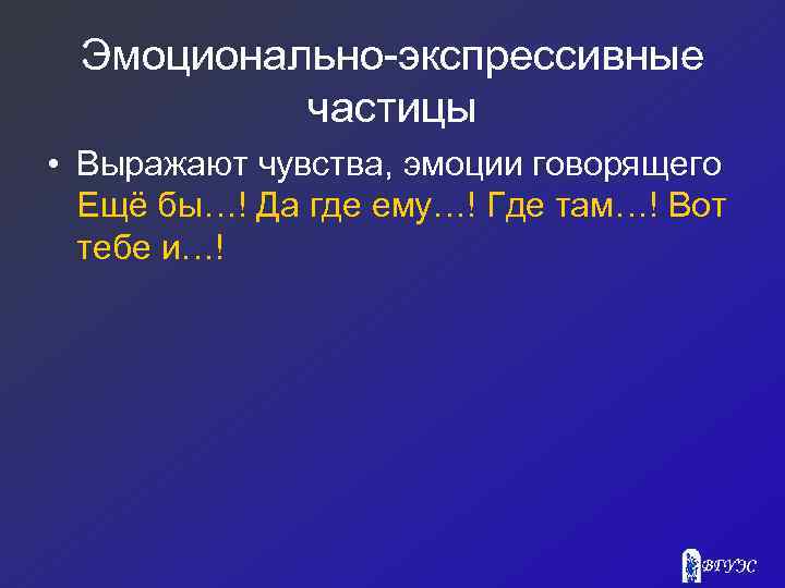 Эмоционально-экспрессивные частицы • Выражают чувства, эмоции говорящего Ещё бы…! Да где ему…! Где там…!