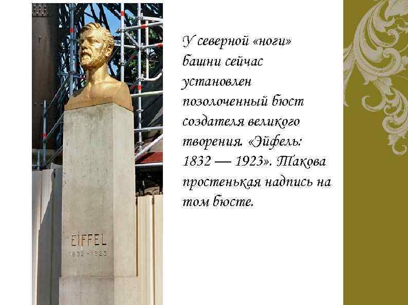 У северной «ноги» башни сейчас установлен позолоченный бюст создателя великого творения. «Эйфель: 1832 —