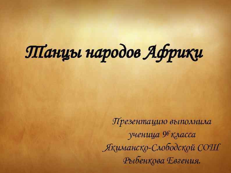 Танцы народов Африки Презентацию выполнила ученица 9 б класса Якиманско-Слободской СОШ Рыбенкова Евгения. 