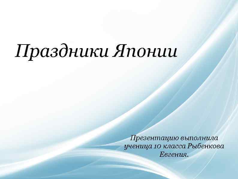 Праздники Японии Презентацию выполнила ученица 10 класса Рыбенкова Евгения. 